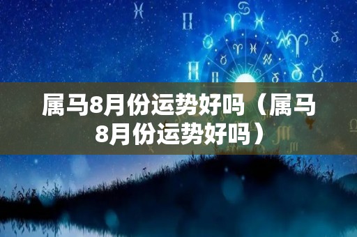 属马8月份运势好吗（属马8月份运势好吗）