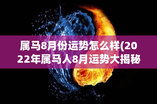 属马8月份运势怎么样(2022年属马人8月运势大揭秘！)