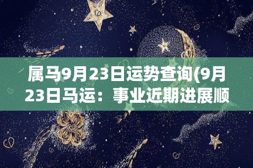 属马9月23日运势查询(9月23日马运：事业近期进展顺利，需多留心人际关系。)