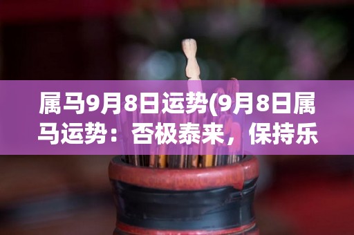 属马9月8日运势(9月8日属马运势：否极泰来，保持乐观心态。)