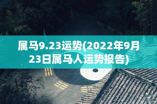 属马9.23运势(2022年9月23日属马人运势报告)