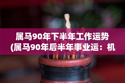 属马90年下半年工作运势(属马90年后半年事业运：机会与挑战并存)