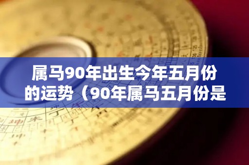 属马90年出生今年五月份的运势（90年属马五月份是什么属性）