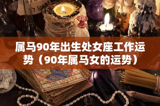 属马90年出生处女座工作运势（90年属马女的运势）