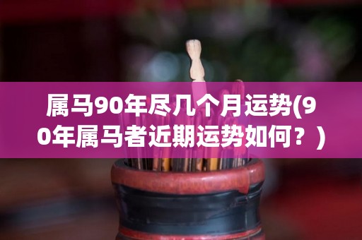 属马90年尽几个月运势(90年属马者近期运势如何？)