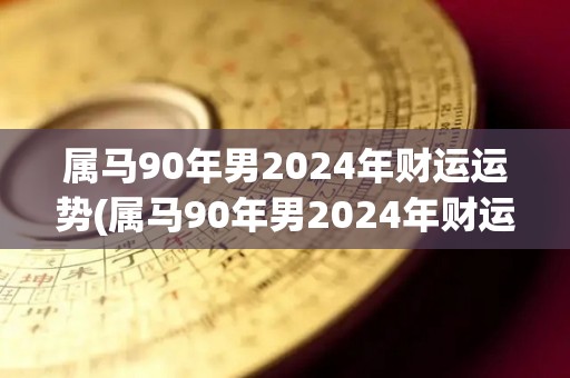 属马90年男2024年财运运势(属马90年男2024年财运大旺)