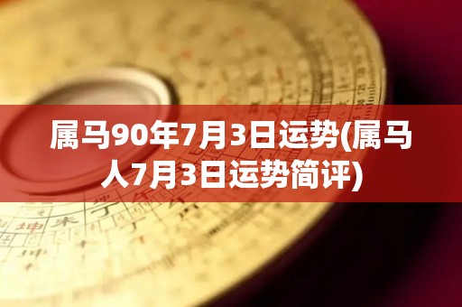 属马90年7月3日运势(属马人7月3日运势简评)