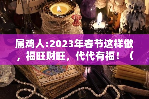 属鸡人:2023年春节这样做，福旺财旺，代代有福！（属鸡的人在2023年好不好）