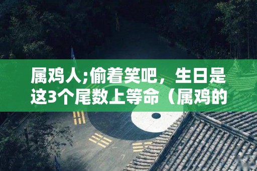 属鸡人;偷着笑吧，生日是这3个尾数上等命（属鸡的人的生日）