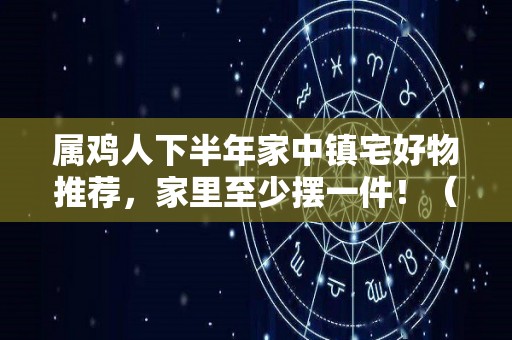 属鸡人下半年家中镇宅好物推荐，家里至少摆一件！（属鸡的家中摆什么镇宅）