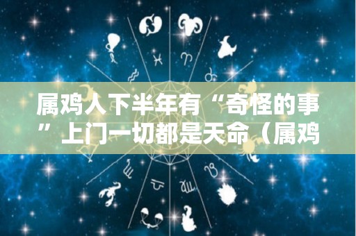 属鸡人下半年有“奇怪的事”上门一切都是天命（属鸡下半年运势2021运势）