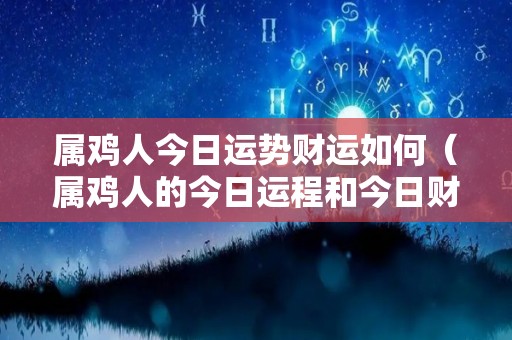 属鸡人今日运势财运如何（属鸡人的今日运程和今日财运方位）