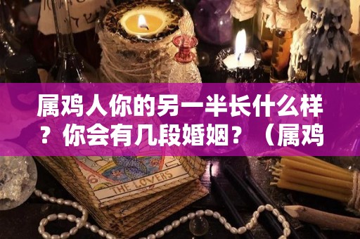 属鸡人你的另一半长什么样？你会有几段婚姻？（属鸡人注定的婚姻）