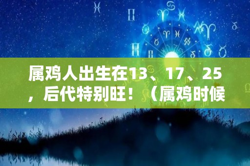 属鸡人出生在13、17、25，后代特别旺！（属鸡时候）