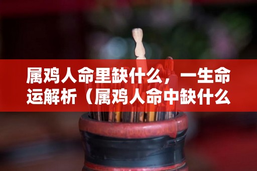 属鸡人命里缺什么，一生命运解析（属鸡人命中缺什么）