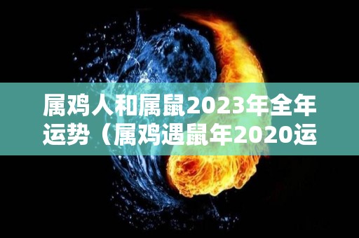 属鸡人和属鼠2023年全年运势（属鸡遇鼠年2020运势怎么样）