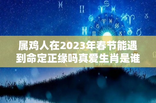 属鸡人在2023年春节能遇到命定正缘吗真爱生肖是谁（2023年对属鸡的人好不好）