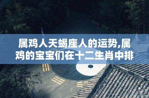 属鸡人天蝎座人的运势,属鸡的宝宝们在十二生肖中排行第九，富有魅力，