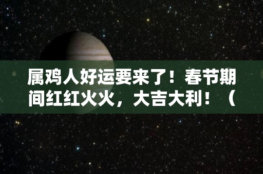 属鸡人好运要来了！春节期间红红火火，大吉大利！（属鸡的人2021年吉祥物）
