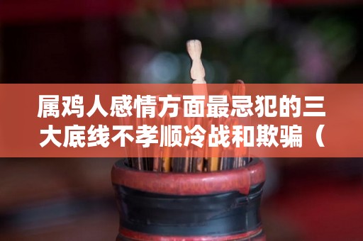 属鸡人感情方面最忌犯的三大底线不孝顺冷战和欺骗（属鸡人的感情运势）