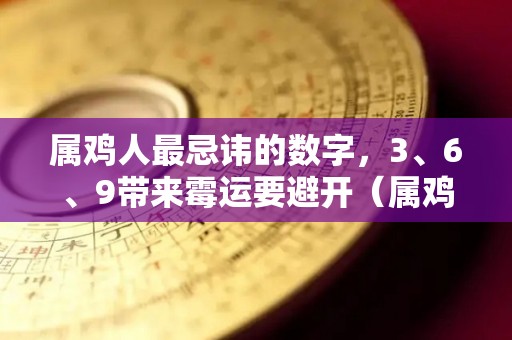属鸡人最忌讳的数字，3、6、9带来霉运要避开（属鸡人忌讳什么3个数字）