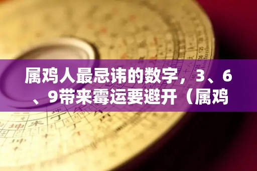 属鸡人最忌讳的数字，3、6、9带来霉运要避开（属鸡人忌讳什么3个数字）