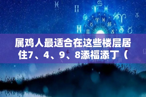 属鸡人最适合在这些楼层居住7、4、9、8添福添丁（属鸡的适合居住的楼层）