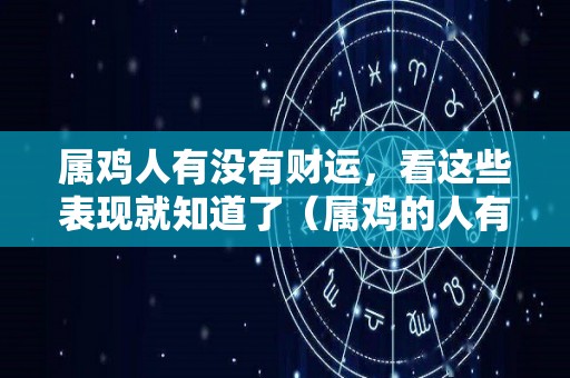 属鸡人有没有财运，看这些表现就知道了（属鸡的人有没有财运）