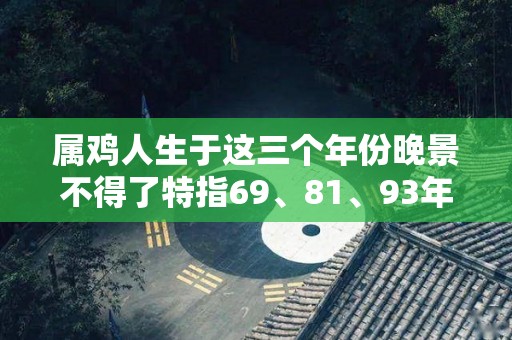 属鸡人生于这三个年份晚景不得了特指69、81、93年（属鸡的人哪年生）