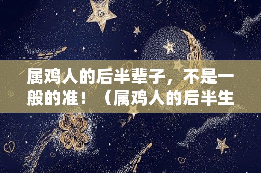 属鸡人的后半辈子，不是一般的准！（属鸡人的后半生尤其是38岁的）