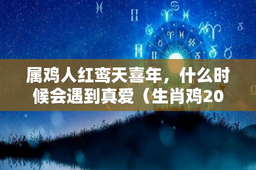 属鸡人红鸾天喜年，什么时候会遇到真爱（生肖鸡2021红鸾入命）