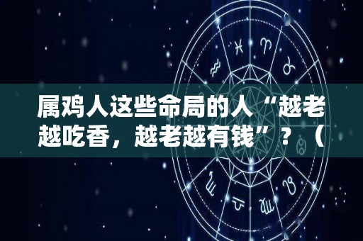 属鸡人这些命局的人“越老越吃香，越老越有钱”？（看看属鸡的人命好不好）