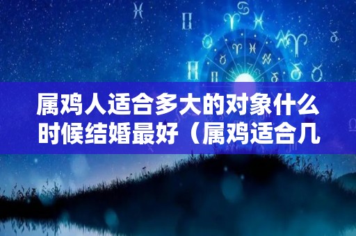 属鸡人适合多大的对象什么时候结婚最好（属鸡适合几岁结婚最好）