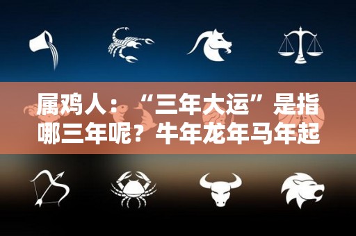 属鸡人：“三年大运”是指哪三年呢？牛年龙年马年起大运（属鸡哪年行大运）