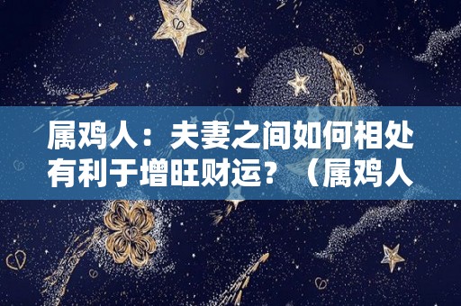 属鸡人：夫妻之间如何相处有利于增旺财运？（属鸡人的配偶）