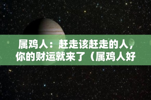 属鸡人：赶走该赶走的人，你的财运就来了（属鸡人好不好）