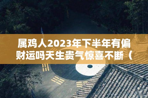属鸡人2023年下半年有偏财运吗天生贵气惊喜不断（属鸡人2023年全年运势详解）