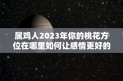 属鸡人2023年你的桃花方位在哪里如何让感情更好的延续（属鸡2022年桃花）
