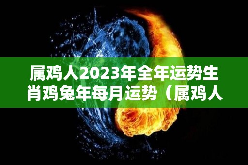 属鸡人2023年全年运势生肖鸡兔年每月运势（属鸡人2023年全年运势运程）