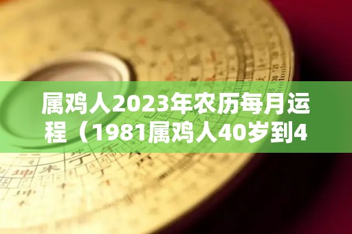 属鸡人2023年农历每月运程（1981属鸡人40岁到49岁运程）