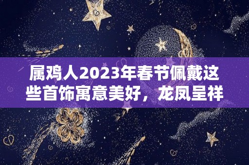 属鸡人2023年春节佩戴这些首饰寓意美好，龙凤呈祥，大吉大利！（属鸡的2021年佩戴什么吉祥物）