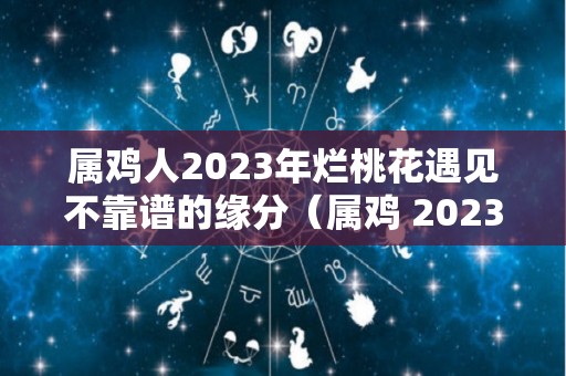 属鸡人2023年烂桃花遇见不靠谱的缘分（属鸡 2023）