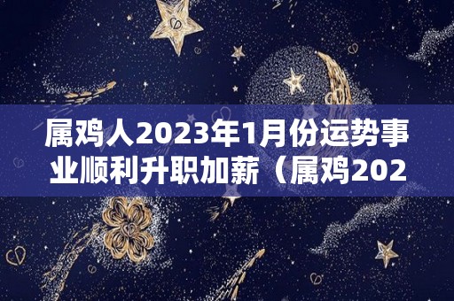 属鸡人2023年1月份运势事业顺利升职加薪（属鸡2023年运势运程每月运程）