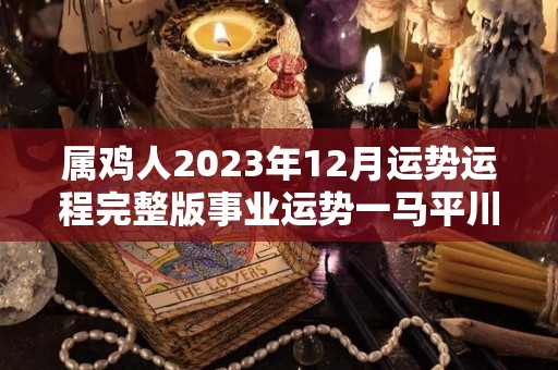 属鸡人2023年12月运势运程完整版事业运势一马平川（2023年属鸡人的全年每月运势如何）