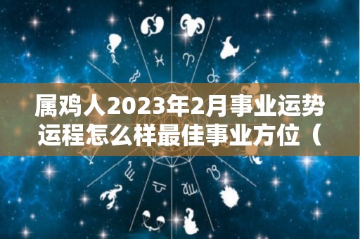 属鸡人2023年2月事业运势运程怎么样最佳事业方位（属鸡人在2023年的运势）