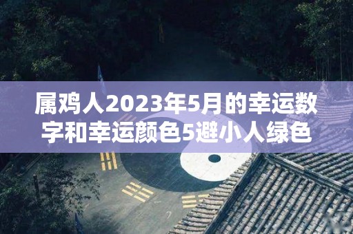 属鸡人2023年5月的幸运数字和幸运颜色5避小人绿色旺财（2023年属鸡人运势详解）