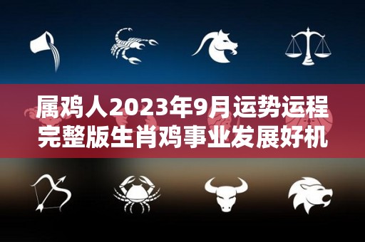 属鸡人2023年9月运势运程完整版生肖鸡事业发展好机会（2023属鸡人全年运势1993）