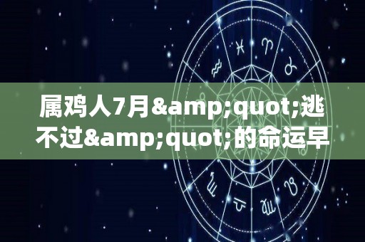 属鸡人7月"逃不过"的命运早看早准备（属鸡人生于7月命运）