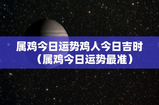 属鸡今日运势鸡人今日吉时（属鸡今日运势最准）
