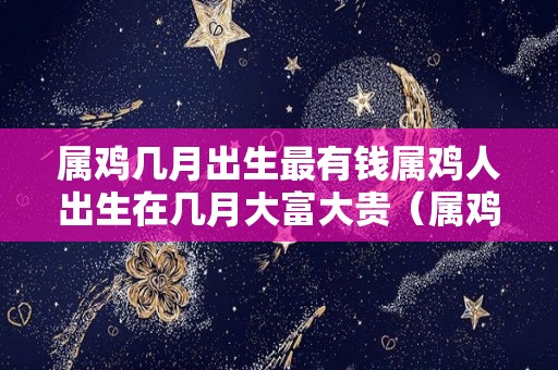 属鸡几月出生最有钱属鸡人出生在几月大富大贵（属鸡的人几月出生最好?）